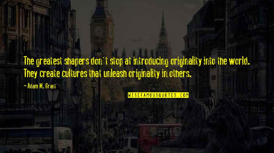 World Cultures Quotes By Adam M. Grant: The greatest shapers don't stop at introducing originality