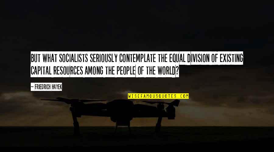 World Division Quotes By Friedrich Hayek: But what socialists seriously contemplate the equal division