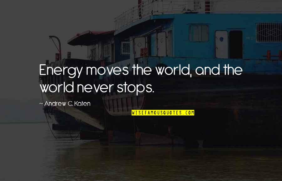 World Energy Quotes By Andrew C. Katen: Energy moves the world, and the world never World Energy Quotes By Andrew C. Katen: Energy moves the world, and the world never