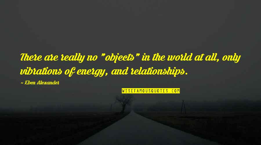 World Energy Quotes By Eben Alexander: There are really no "objects" in the world World Energy Quotes By Eben Alexander: There are really no "objects" in the world