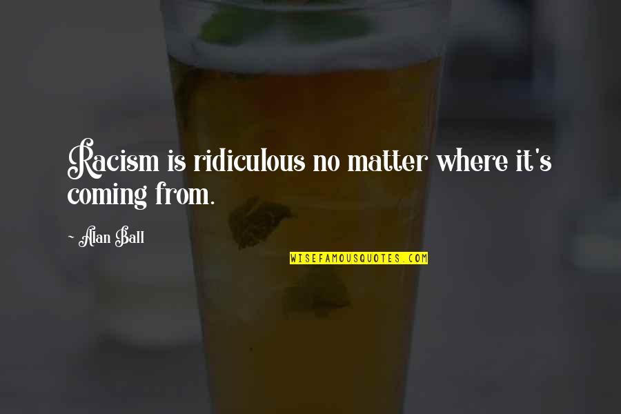 World Famous Chefs Quotes By Alan Ball: Racism is ridiculous no matter where it's coming