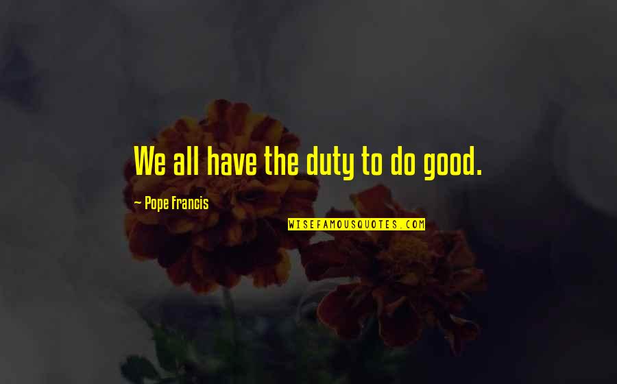 World Famous Life Quotes By Pope Francis: We all have the duty to do good.