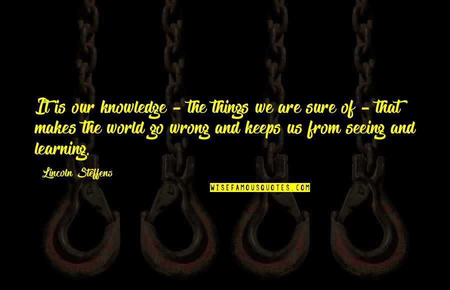 World Go Wrong Quotes By Lincoln Steffens: It is our knowledge - the things we World Go Wrong Quotes By Lincoln Steffens: It is our knowledge - the things we