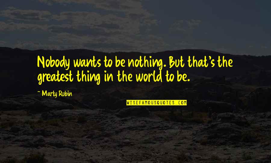 World Greatest Life Quotes By Marty Rubin: Nobody wants to be nothing. But that's the