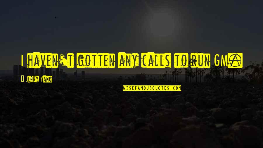 World Here I Come Quotes By Jerry Yang: I haven't gotten any calls to run GM. World Here I Come Quotes By Jerry Yang: I haven't gotten any calls to run GM.