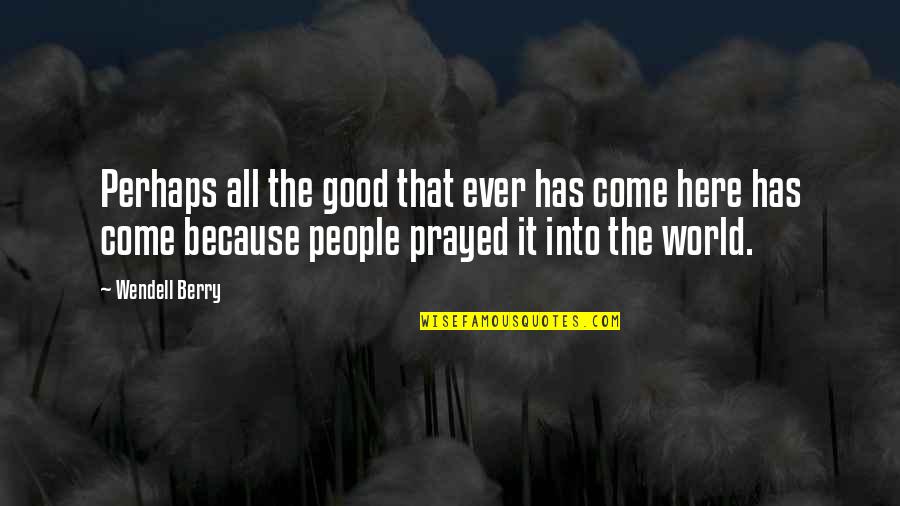 World Here I Come Quotes By Wendell Berry: Perhaps all the good that ever has come World Here I Come Quotes By Wendell Berry: Perhaps all the good that ever has come
