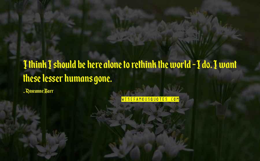 World Here Quotes By Roseanne Barr: I think I should be here alone to