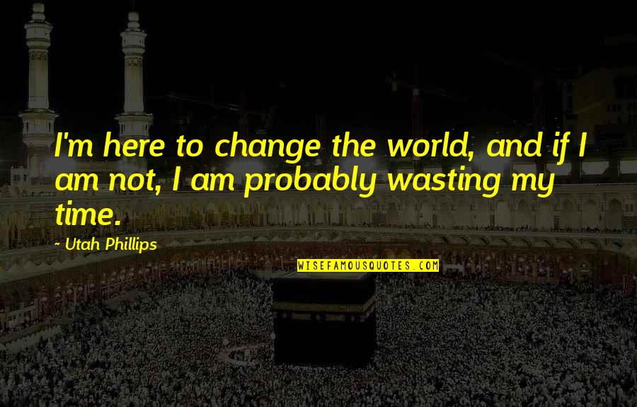 World Here Quotes By Utah Phillips: I'm here to change the world, and if