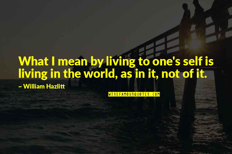 World Is Mean Quotes By William Hazlitt: What I mean by living to one's self