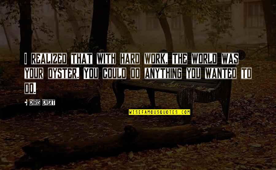 World Is My Oyster Quotes By Chris Evert: I realized that with hard work, the world World Is My Oyster Quotes By Chris Evert: I realized that with hard work, the world