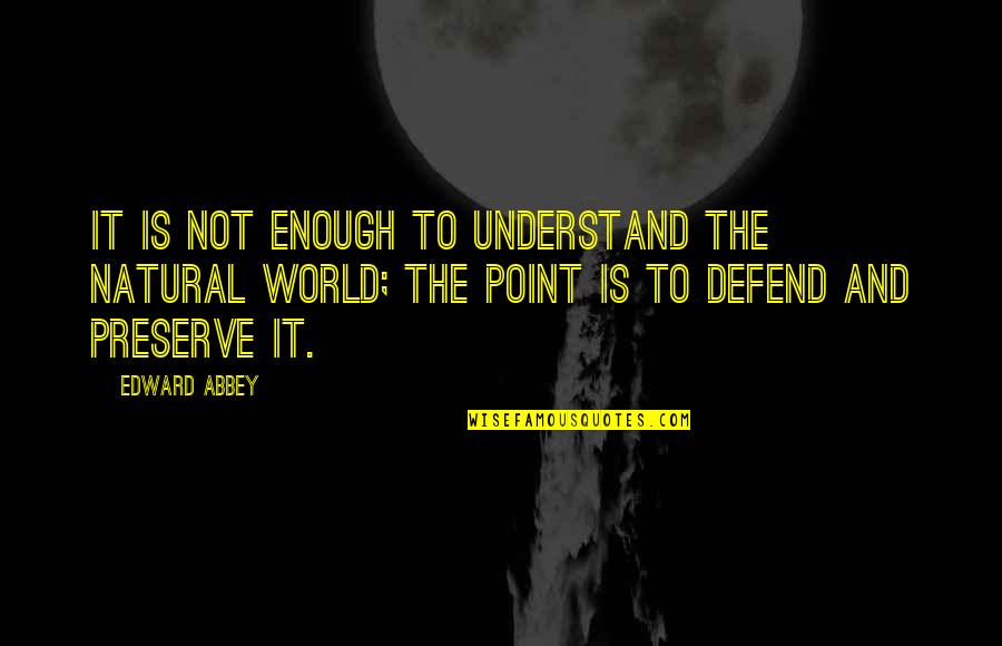 World Is Not Enough Quotes By Edward Abbey: It is not enough to understand the natural