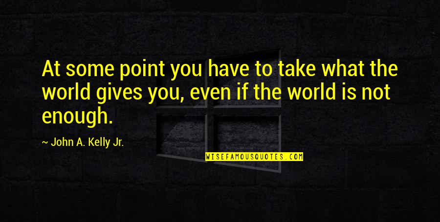 World Is Not Enough Quotes By John A. Kelly Jr.: At some point you have to take what