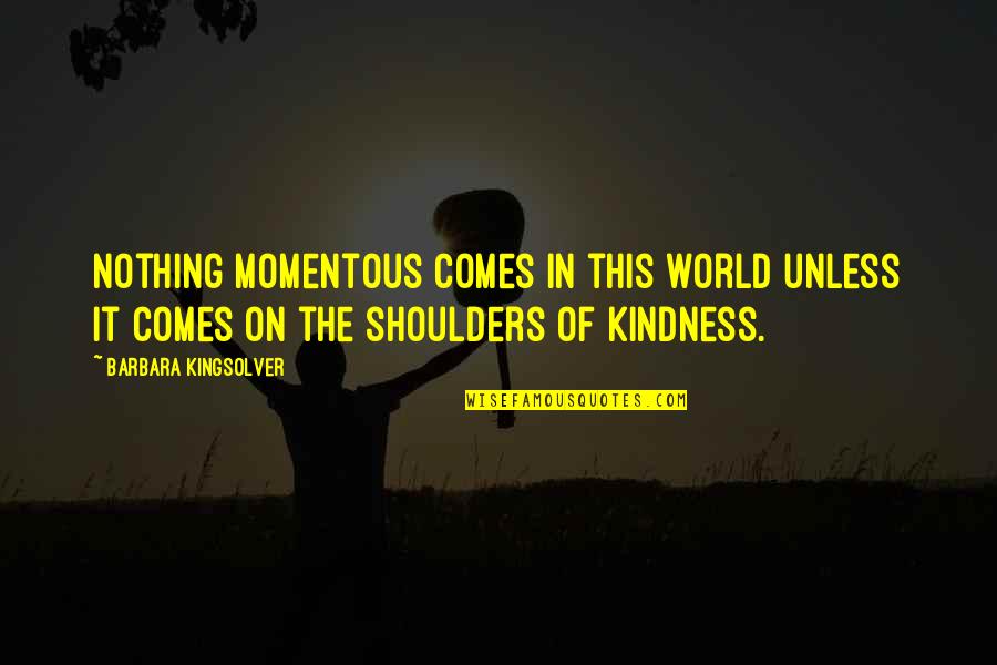 World Is On My Shoulders Quotes By Barbara Kingsolver: Nothing momentous comes in this world unless it