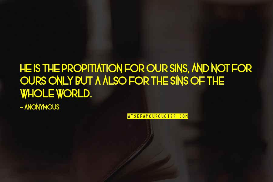 World Is Ours Quotes By Anonymous: He is the propitiation for our sins, and World Is Ours Quotes By Anonymous: He is the propitiation for our sins, and
