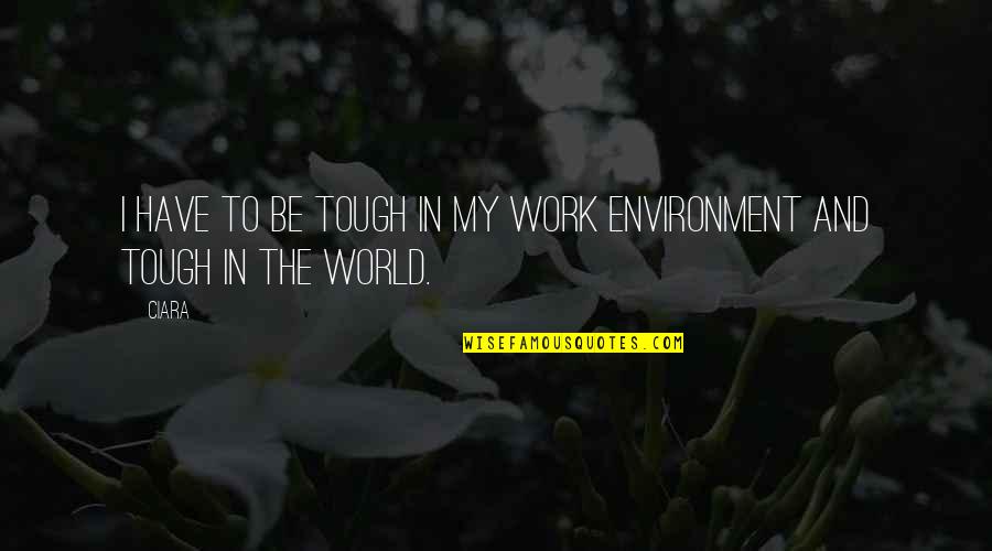 World Is Tough Quotes By Ciara: I have to be tough in my work