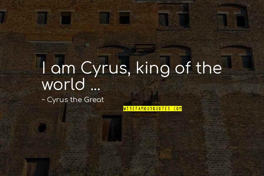 World King Quotes By Cyrus The Great: I am Cyrus, king of the world ...