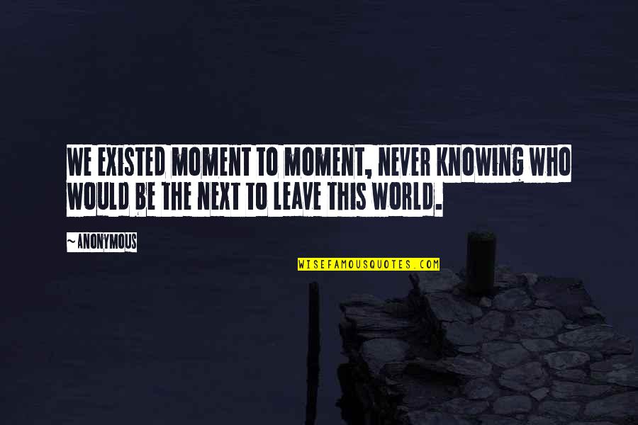 World Knowing Quotes By Anonymous: We existed moment to moment, never knowing who