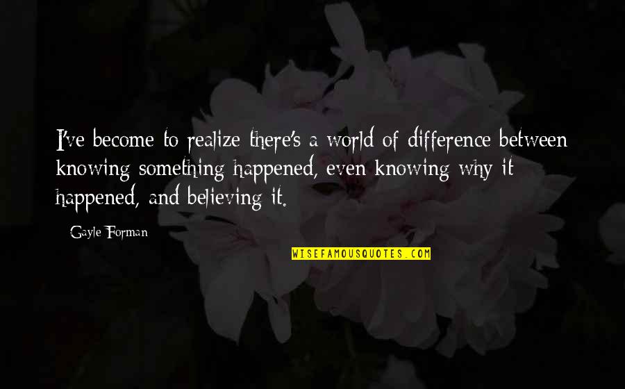 World Knowing Quotes By Gayle Forman: I've become to realize there's a world of
