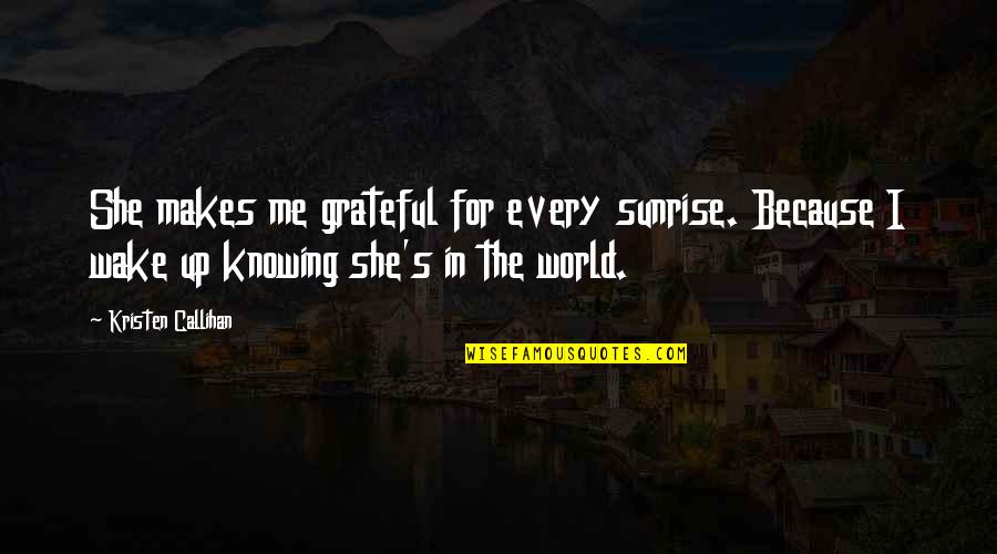 World Knowing Quotes By Kristen Callihan: She makes me grateful for every sunrise. Because