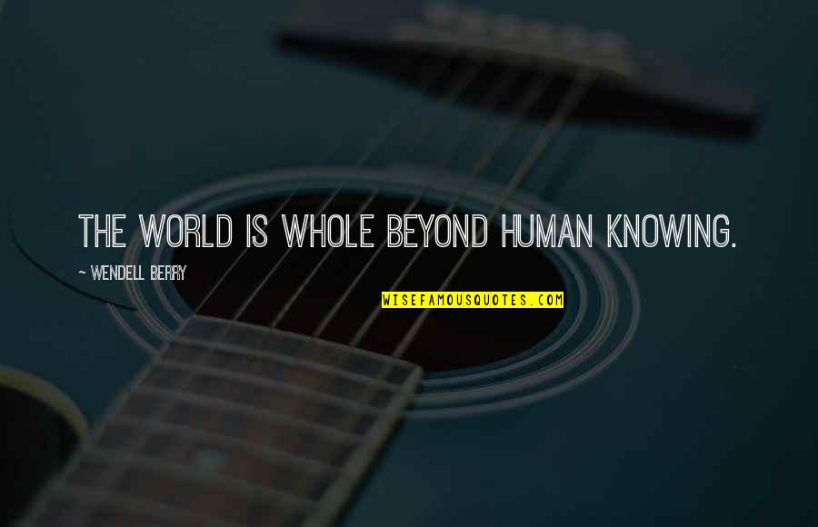 World Knowing Quotes By Wendell Berry: The world is whole beyond human knowing.