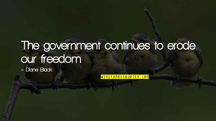 World Knowing What I Know Quotes By Diane Black: The government continues to erode our freedom.