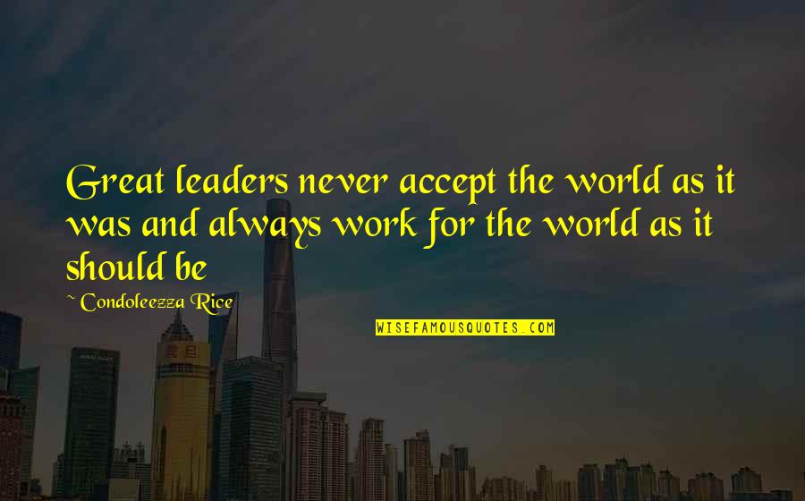 World Leader Quotes By Condoleezza Rice: Great leaders never accept the world as it