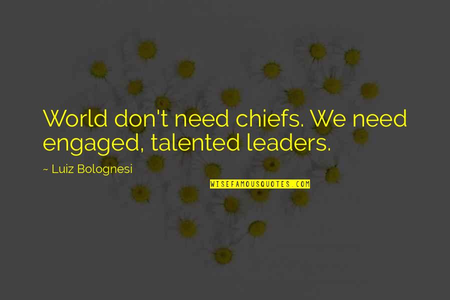 World Leaders And Their Quotes By Luiz Bolognesi: World don't need chiefs. We need engaged, talented