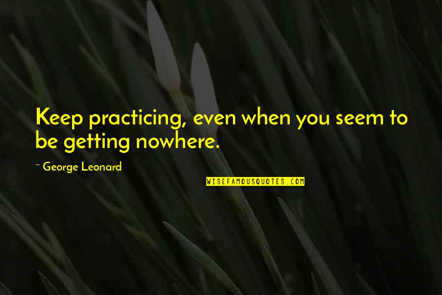 World Most Empowering Quotes By George Leonard: Keep practicing, even when you seem to be