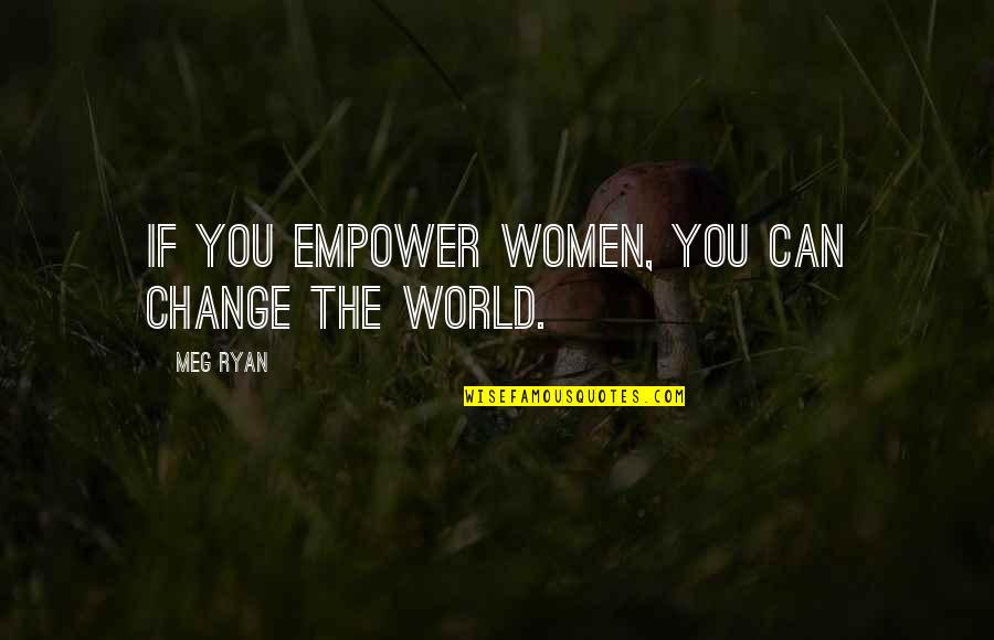 World Most Empowering Quotes By Meg Ryan: If you empower women, you can change the