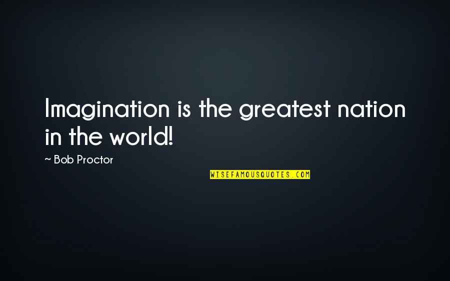 World Nation Quotes By Bob Proctor: Imagination is the greatest nation in the world! World Nation Quotes By Bob Proctor: Imagination is the greatest nation in the world!