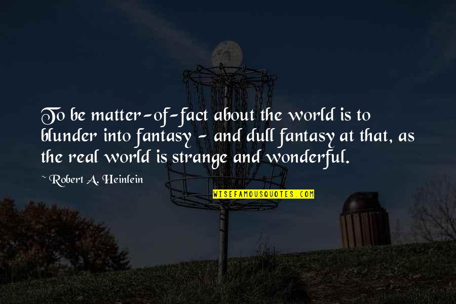 World Of Fantasy Quotes By Robert A. Heinlein: To be matter-of-fact about the world is to