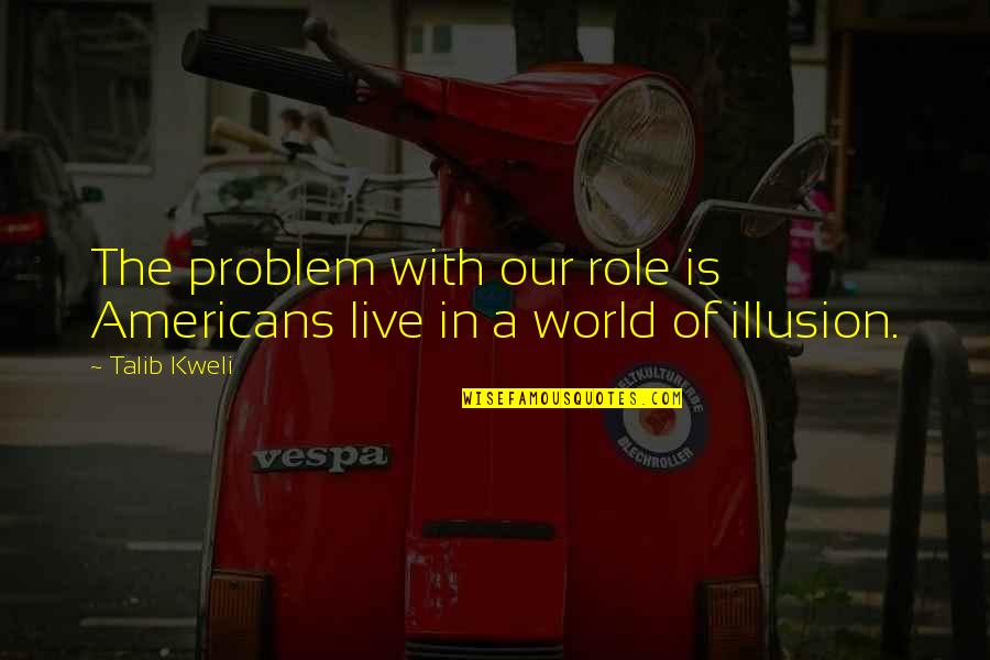 World Of Illusion Quotes By Talib Kweli: The problem with our role is Americans live
