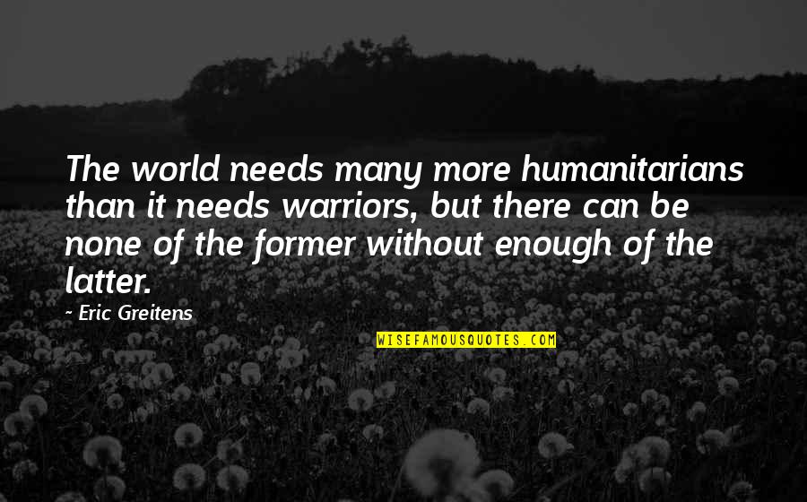 World Of Peace Quotes By Eric Greitens: The world needs many more humanitarians than it