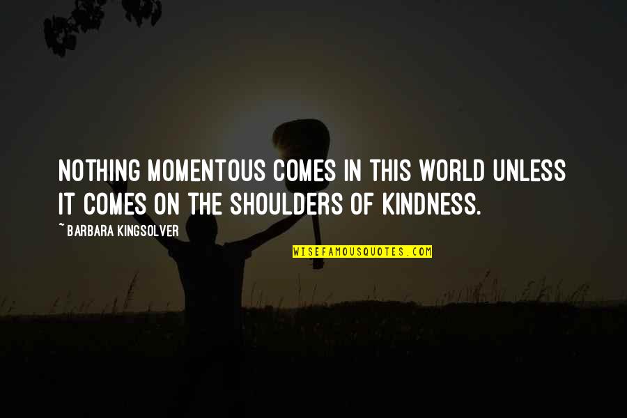 World On Your Shoulders Quotes By Barbara Kingsolver: Nothing momentous comes in this world unless it