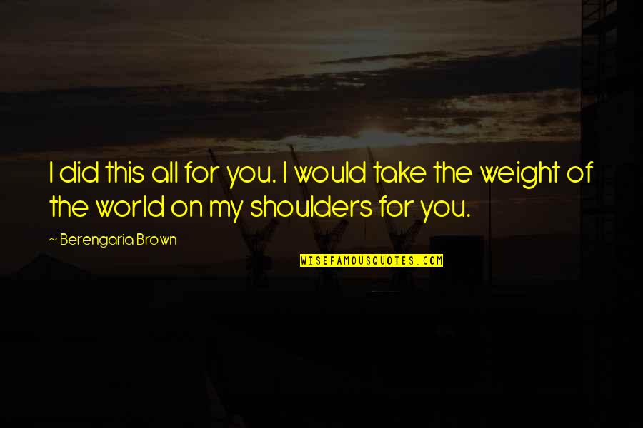 World On Your Shoulders Quotes By Berengaria Brown: I did this all for you. I would
