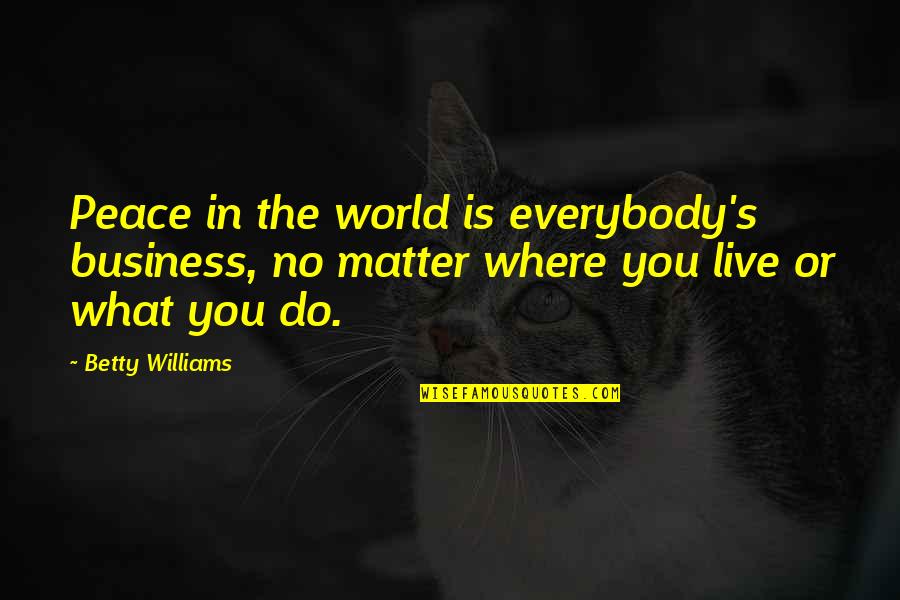 World Peace Is None Of Your Business Quotes By Betty Williams: Peace in the world is everybody's business, no