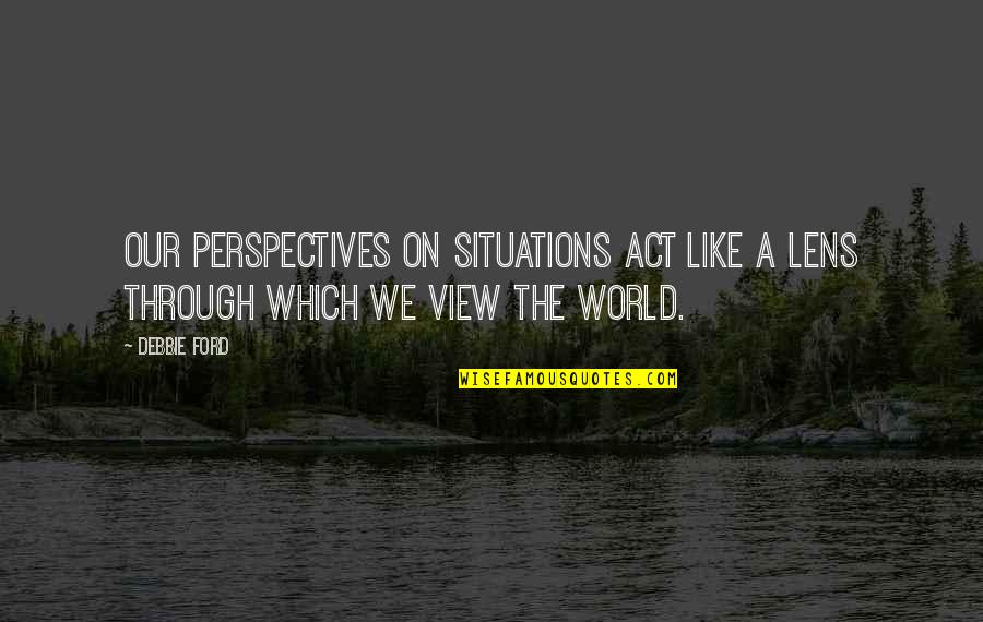 World Perspectives Quotes By Debbie Ford: Our perspectives on situations act like a lens