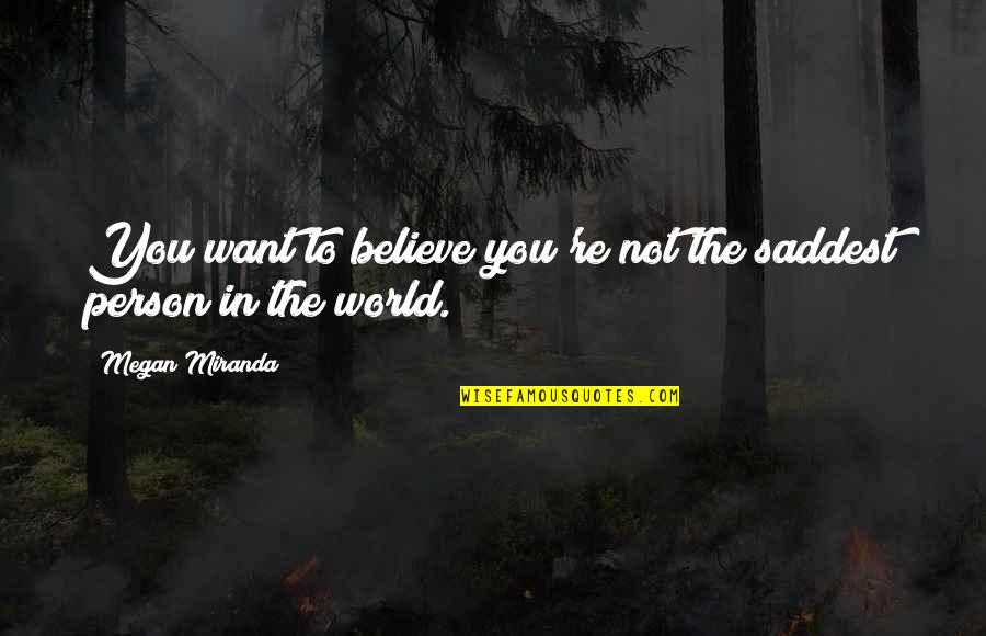 World Sadness Quotes By Megan Miranda: You want to believe you're not the saddest World Sadness Quotes By Megan Miranda: You want to believe you're not the saddest