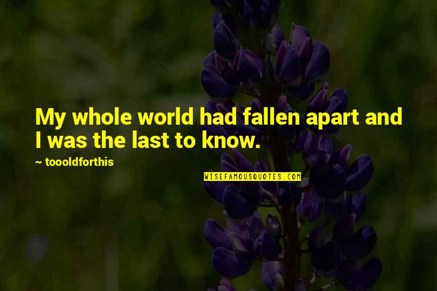 World Sadness Quotes By Toooldforthis: My whole world had fallen apart and I World Sadness Quotes By Toooldforthis: My whole world had fallen apart and I