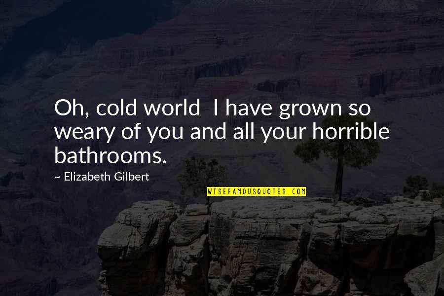 World So Cold Quotes By Elizabeth Gilbert: Oh, cold world I have grown so weary World So Cold Quotes By Elizabeth Gilbert: Oh, cold world I have grown so weary