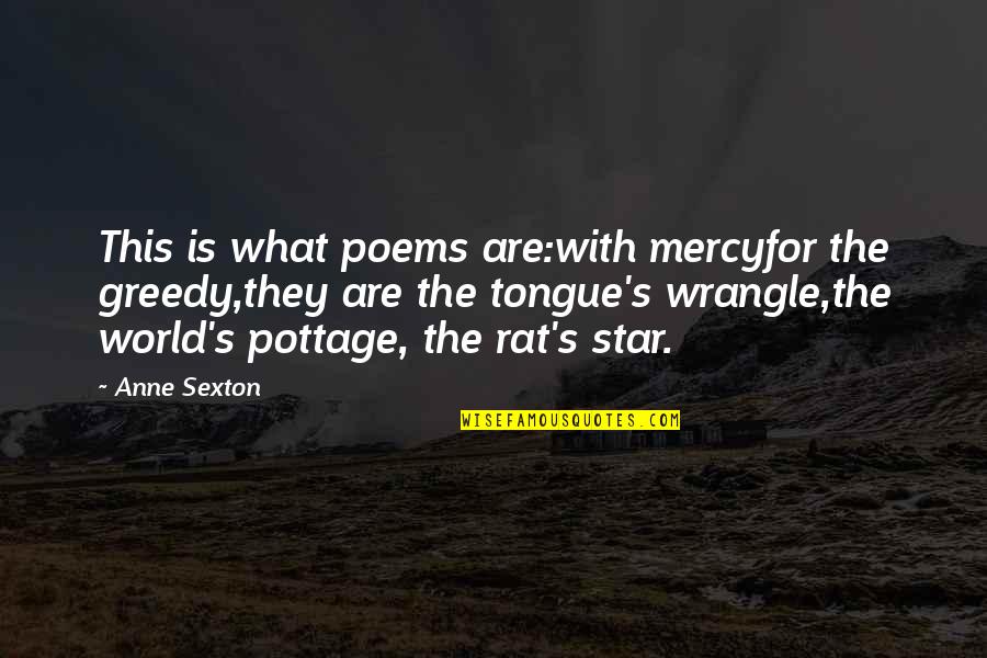 World Star Quotes By Anne Sexton: This is what poems are:with mercyfor the greedy,they