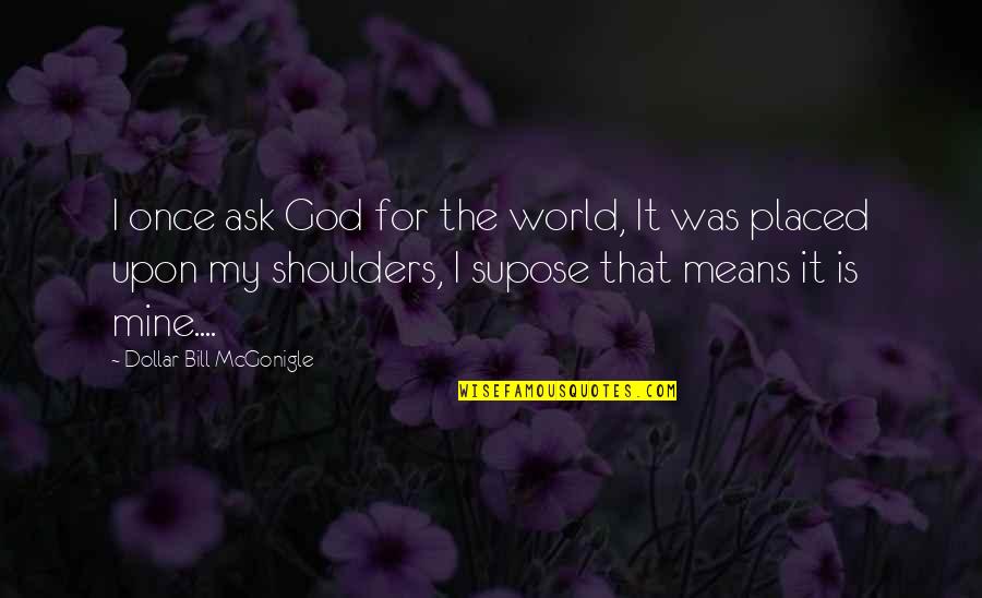 World That God Quotes By Dollar Bill McGonigle: I once ask God for the world, It World That God Quotes By Dollar Bill McGonigle: I once ask God for the world, It