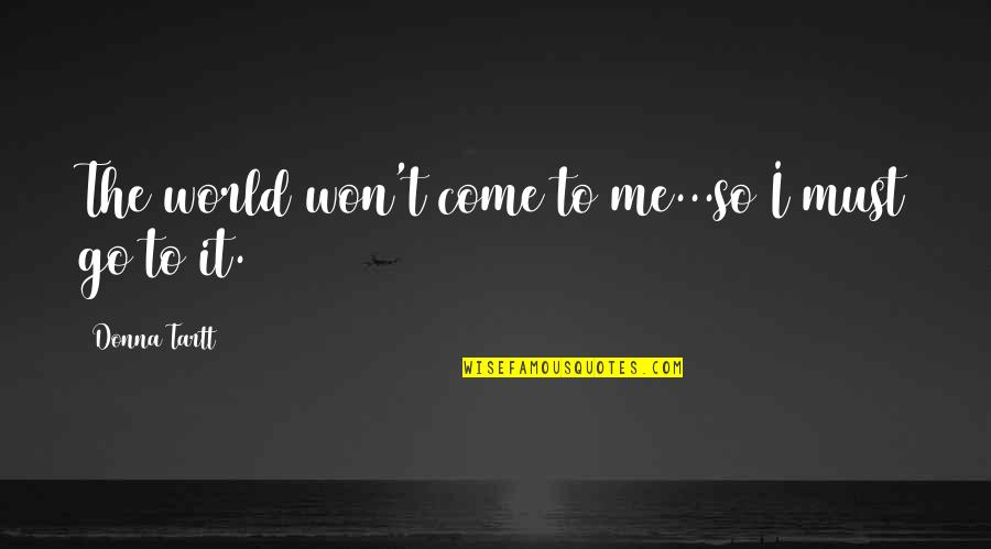 World To Come Quotes By Donna Tartt: The world won't come to me...so I must World To Come Quotes By Donna Tartt: The world won't come to me...so I must
