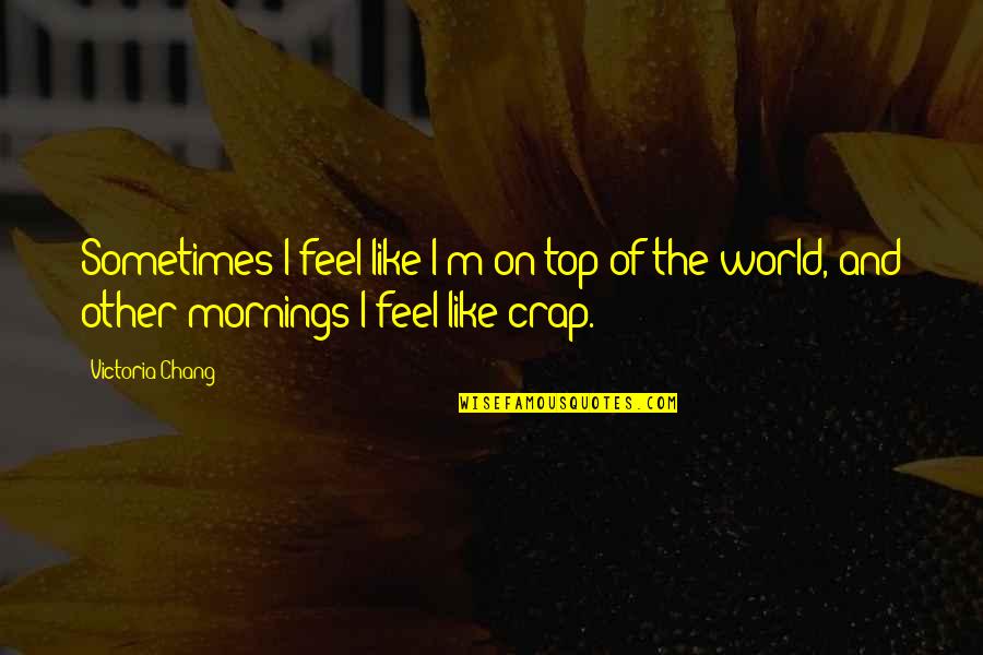 World Top Best Quotes By Victoria Chang: Sometimes I feel like I'm on top of World Top Best Quotes By Victoria Chang: Sometimes I feel like I'm on top of