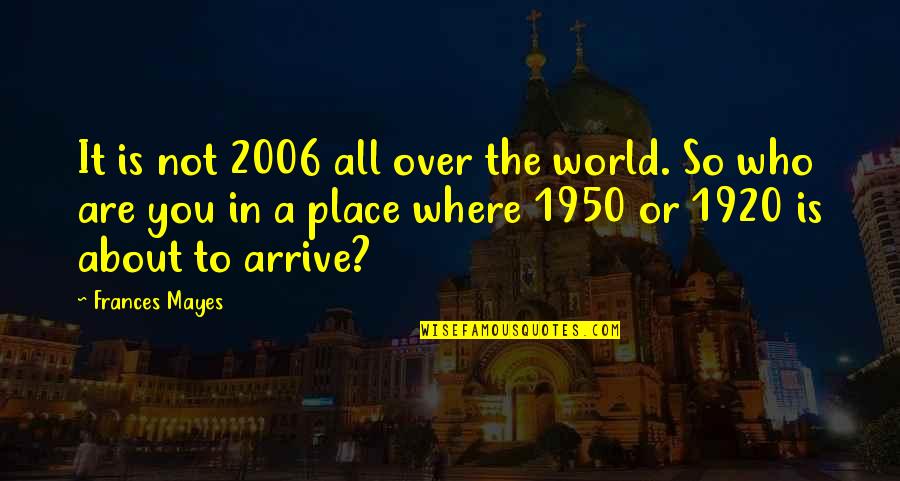 World Travel Quotes By Frances Mayes: It is not 2006 all over the world.