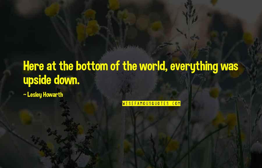 World Upside Down Quotes By Lesley Howarth: Here at the bottom of the world, everything World Upside Down Quotes By Lesley Howarth: Here at the bottom of the world, everything