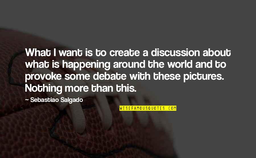World What Is Happening Quotes By Sebastiao Salgado: What I want is to create a discussion