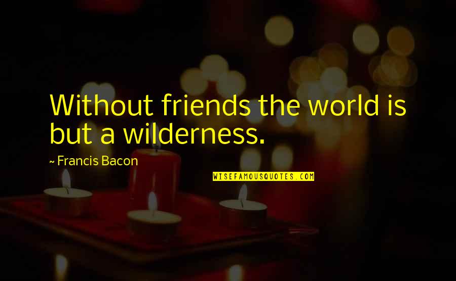 World Without Friends Quotes By Francis Bacon: Without friends the world is but a wilderness. World Without Friends Quotes By Francis Bacon: Without friends the world is but a wilderness.