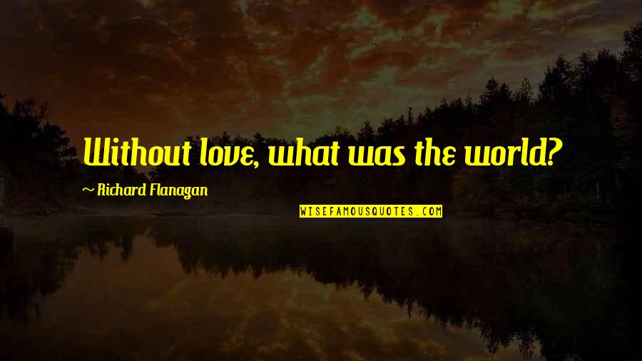 World Without Love Quotes By Richard Flanagan: Without love, what was the world? World Without Love Quotes By Richard Flanagan: Without love, what was the world?
