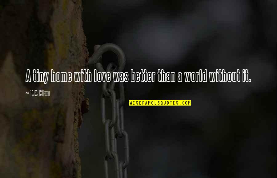 World Without Love Quotes By T.K. Kiser: A tiny home with love was better than